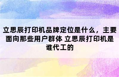 立思辰打印机品牌定位是什么，主要面向那些用户群体 立思辰打印机是谁代工的